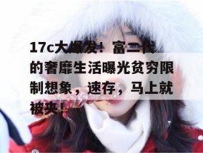 17c大爆发！富二代的奢靡生活曝光贫穷限制想象，速存，马上就被夹！