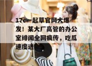 17c一起草官网大爆发！某大厂高管的办公室绯闻全网疯传，吃瓜速度进！