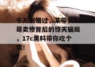 千万别错过，某带货一哥卖惨背后的惊天骗局，17c黑料带你吃个爽！