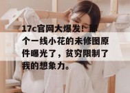 17c官网大爆发！那个一线小花的未修图原件曝光了，贫穷限制了我的想象力。