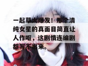 一起草大爆发！那个清纯女星的真面目简直让人作呕，这剧情连编剧都写不出来。