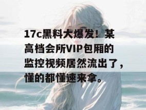 17c黑料大爆发！某高档会所VIP包厢的监控视频居然流出了，懂的都懂速来拿。