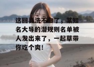 这回真洗不白了，某知名大导的潜规则名单被人发出来了，一起草带你吃个爽！