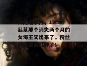 大无语事件，17c一起草那个消失两个月的女海王又出来了，粉丝的脸都被打肿了！
