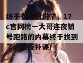 终于有人敢说了，17c官网榜一大哥连夜销号跑路的内幕终于找到了，连夜补课！