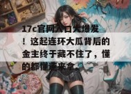 17c官网入口大爆发！这起连环大瓜背后的金主终于藏不住了，懂的都懂速来拿。