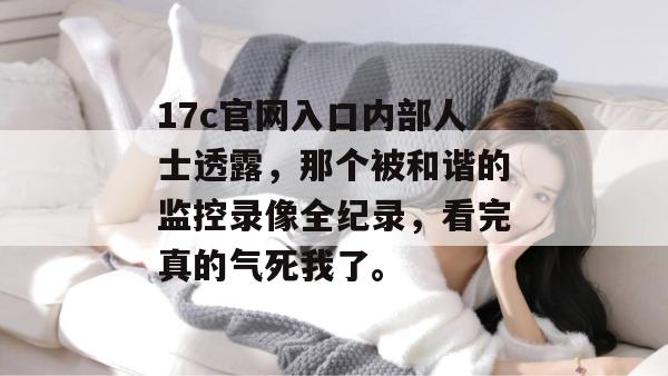17c官网入口内部人士透露,那个被和谐的监控录像全纪录,看完真的气死我了。 第1张 17c官网入口内部人士透露,那个被和谐的监控录像全纪录,看完真的气死我了。 第1张
