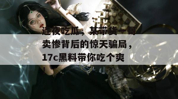 连夜吃瓜,某带货一哥卖惨背后的惊天骗局,17c黑料带你吃个爽! 第1张 连夜吃瓜,某带货一哥卖惨背后的惊天骗局,17c黑料带你吃个爽! 第1张