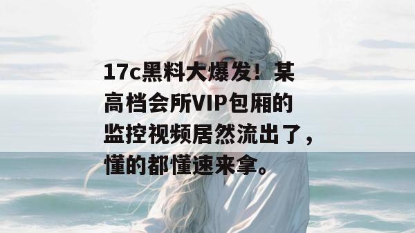 17c黑料大爆发!某高档会所VIP包厢的监控视频居然流出了,懂的都懂速来拿。 第1张 17c黑料大爆发!某高档会所VIP包厢的监控视频居然流出了,懂的都懂速来拿。 第1张