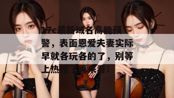 17c最新域名高能预警,表面恩爱夫妻实际早就各玩各的了,别等上热搜了再来看! 第1张 17c最新域名高能预警,表面恩爱夫妻实际早就各玩各的了,别等上热搜了再来看! 第1张