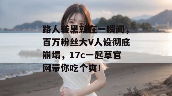 路人转黑就在一瞬间，百万粉丝大V人设彻底崩塌，17c一起草官网带你吃个爽！  第1张