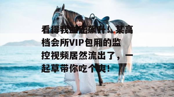 看得我血压飙升!某高档会所VIP包厢的监控视频居然流出了,一起草带你吃个爽! 第1张 看得我血压飙升!某高档会所VIP包厢的监控视频居然流出了,一起草带你吃个爽! 第1张