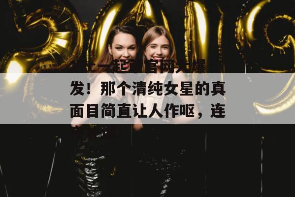 17c一起草官网大爆发！那个清纯女星的真面目简直让人作呕，连夜补课！  第1张