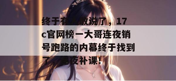终于有人敢说了，17c官网榜一大哥连夜销号跑路的内幕终于找到了，连夜补课！  第1张