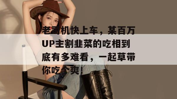 老司机快上车,某百万UP主割韭菜的吃相到底有多难看,一起草带你吃个爽! 第1张 老司机快上车,某百万UP主割韭菜的吃相到底有多难看,一起草带你吃个爽! 第1张