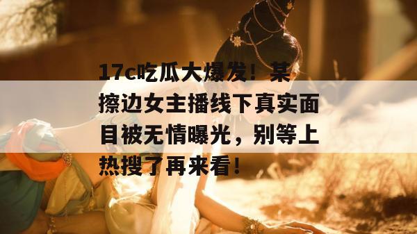 17c吃瓜大爆发!某擦边女主播线下真实面目被无情曝光,别等上热搜了再来看! 第1张 17c吃瓜大爆发!某擦边女主播线下真实面目被无情曝光,别等上热搜了再来看! 第1张