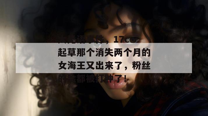 大无语事件,17c一起草那个消失两个月的女海王又出来了,粉丝的脸都被打肿了! 第1张 大无语事件,17c一起草那个消失两个月的女海王又出来了,粉丝的脸都被打肿了! 第1张