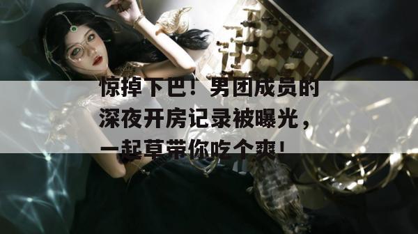 惊掉下巴!男团成员的深夜开房记录被曝光,一起草带你吃个爽! 第1张 惊掉下巴!男团成员的深夜开房记录被曝光,一起草带你吃个爽! 第1张