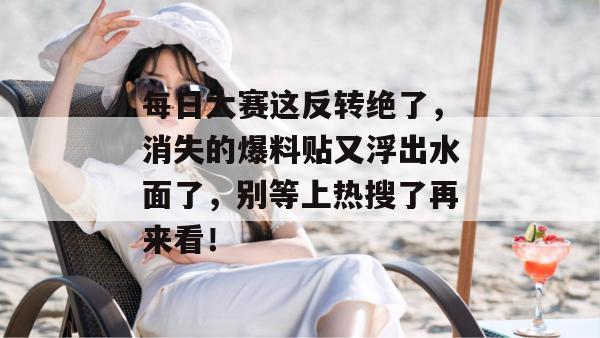 每日大赛这反转绝了,消失的爆料贴又浮出水面了,别等上热搜了再来看! 第1张 每日大赛这反转绝了,消失的爆料贴又浮出水面了,别等上热搜了再来看! 第1张