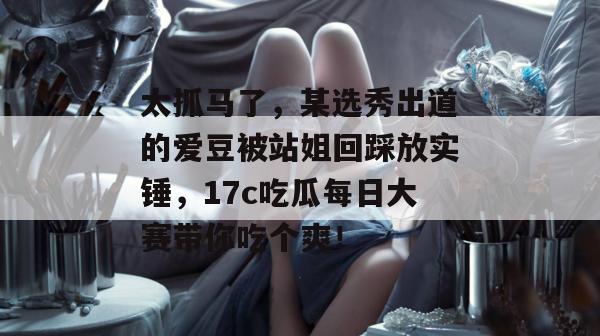 太抓马了，某选秀出道的爱豆被站姐回踩放实锤，17c吃瓜每日大赛带你吃个爽！  第1张