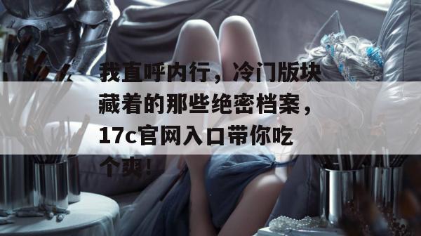我直呼内行，冷门版块藏着的那些绝密档案，17c官网入口带你吃个爽！  第1张